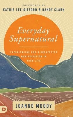 Everyday Supernatural: Experiencing God's Unexpected Manifestation in Your Life by Moody, Joanne