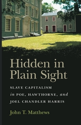 Hidden in Plain Sight: Slave Capitalism in Poe, Hawthorne, and Joel Chandler Harris by Matthews, John T.