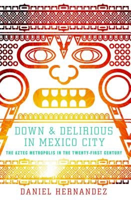 Down & Delirious in Mexico City: The Aztec Metropolis in the Twenty-First Century by Hernandez, Daniel