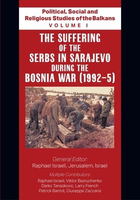Political, Social and Religious Studies of the Balkans - Volume I - The Suffering of the Serbs in Sarajevo during the Bosnia War (1992-5) by Israeli, Raphael