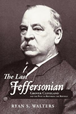 The Last Jeffersonian: Grover Cleveland and the Path to Restoring the Republic by Walters, Ryan S.