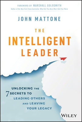 The Intelligent Leader: Unlocking the 7 Secrets to Leading Others and Leaving Your Legacy by Mattone, John