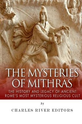 The Mysteries of Mithras: The History and Legacy of Ancient Rome's Most Mysterious Religious Cult by Charles River Editors