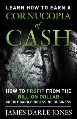 Cornucopia of Cash: How to Profit From The Billion Dollar Credit Card Processing Business by Jones, James Darle