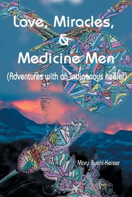 Love, Miracles and Medicine Men: Adventures with an Indigenous Healer by Ruehl-Keiser, Mary