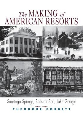 The Making of American Resorts: Saratoga Springs, Ballston Spa, and Lake George by Corbett, Theodore