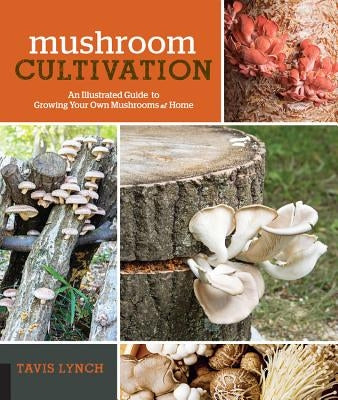 Mushroom Cultivation: An Illustrated Guide to Growing Your Own Mushrooms at Home by Lynch, Tavis