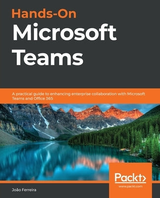 Hands-On Microsoft Teams: A practical guide to enhancing enterprise collaboration with Microsoft Teams and Office 365 by Ferreira, Jo&#227;o Carlos Oliveira