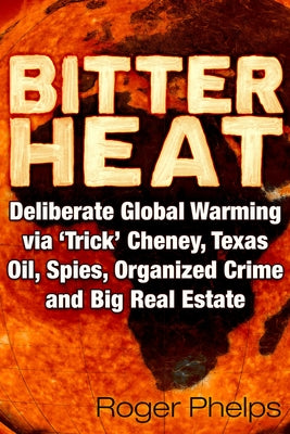 Bitter Heat: Deliberate Global Warming Via 'Trick' Cheney, Texas Oil, Spies, Organized Crime, and Big Real Estate by Phelps, Roger