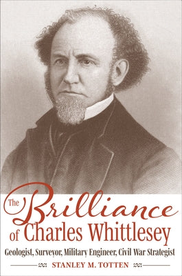 The Brilliance of Charles Whittlesey: Geologist, Surveyor, Military Engineer, Civil War Strategist by Totten, Stanley M.