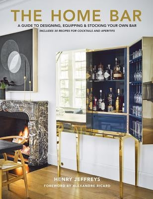 The Home Bar: A Guide to Designing, Equipping & Stocking Your Own Bar by Jeffreys, Henry