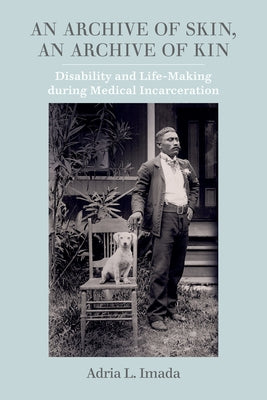 An Archive of Skin, an Archive of Kin: Disability and Life-Making During Medical Incarceration Volume 62 by Imada, Adria L.