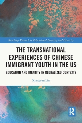 The Transnational Experiences of Chinese Immigrant Youth in the Us: Education and Identity in Globalized Contexts by Liu, Xiangyan