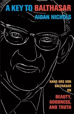 A Key to Balthasar: Hans Urs Von Balthasar on Beauty, Goodness, and Truth by Nichols, Aidan Op