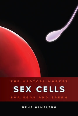 Sex Cells: The Medical Market for Eggs and Sperm by Almeling, Rene