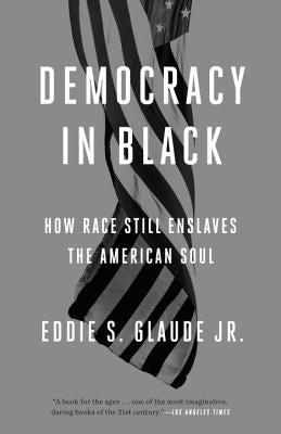 Democracy in Black: How Race Still Enslaves the American Soul by Glaude, Eddie S.