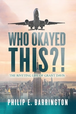 Who Okayed This?! The Riveting Life of Grant Davis by Barrington, Philip E.