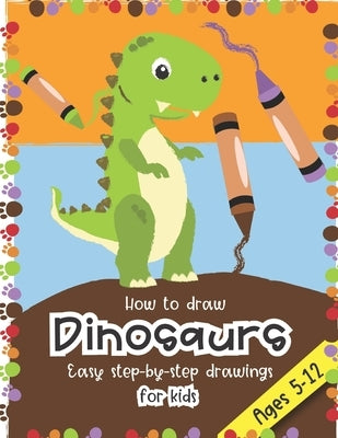 How to Draw Dinosaurs Easy step-by-step drawings for kids Ages 5-12: Fun for boys and girls, PreK, Kindergarten, First and Second grade by Little Press