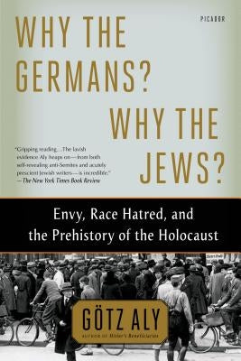Why the Germans? Why the Jews?: Envy, Race Hatred, and the Prehistory of the Holocaust by Aly, G&#246;tz