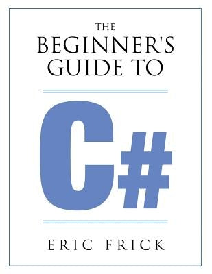 The Beginner's Guide to C# by Frick, Eric R.