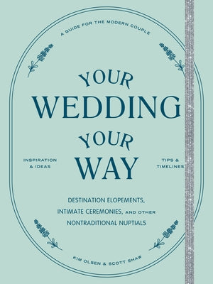 Your Wedding, Your Way: Destination Elopements, Intimate Ceremonies, and Other Nontraditional Nuptials: A Guide for the Modern Couple by Olsen, Kim