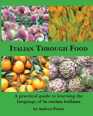 Italian Through Food: A practical guide to learning the language of la cucina italiana by Parisi, Andrea