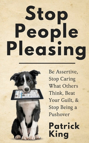 Stop People Pleasing: Be Assertive, Stop Caring What Others Think, Beat Your Guilt, & Stop Being a Pushover by King, Patrick