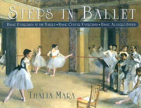 Steps in Ballet: Basic Exercises at the Barre, Basic Center Exercises, Basic Allegro Steps by Mara, Thalia