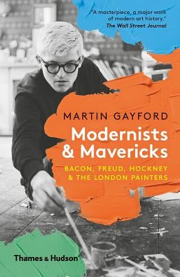 Modernists and Mavericks: Bacon, Freud, Hockney and the London Painters by Gayford, Martin
