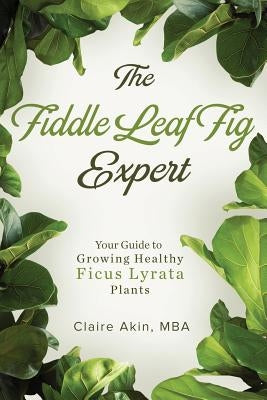 The Fiddle Leaf Fig Expert: Your Guide to Growing Healthy Ficus Lyrata Plants by Akin Mba, Claire