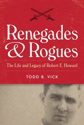 Renegades and Rogues: The Life and Legacy of Robert E. Howard by Vick, Todd B.