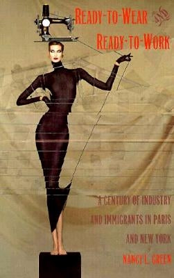 Ready-to-Wear and Ready-to-Work: A Century of Industry and Immigrants in Paris and New York by Green, Nancy L.