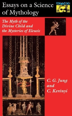 Essays on a Science of Mythology: The Myth of the Divine Child and the Mysteries of Eleusis by Jung, C. G.