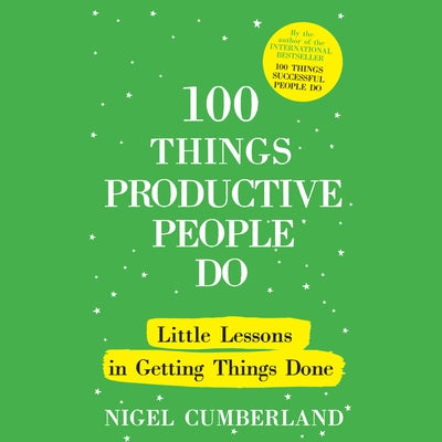 100 Things Productive People Do: Little Lessons in Getting Things Done by Cumberland, Nigel