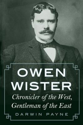 Owen Wister: Chronicler of the West, Gentleman of the East by Payne, Darwin