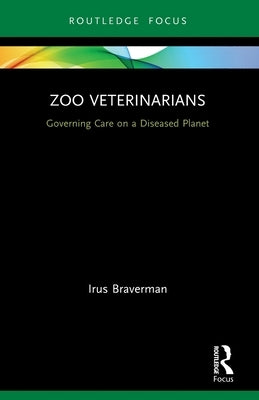 Zoo Veterinarians: Governing Care on a Diseased Planet by Braverman, Irus