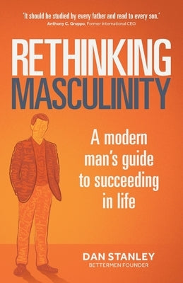 Rethinking Masculinity: A Modern Man's Guide to Succeeding in Life by Stanley, Dan