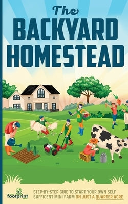 The Backyard Homestead: Step-By-Step Guide To Start Your Own Self-Sufficient Mini Farm On Just A Quarter Acre by Press, Small Footprint