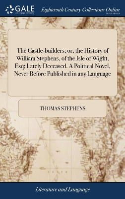 The Castle-builders; or, the History of William Stephens, of the Isle of Wight, Esq; Lately Deceased. A Political Novel, Never Before Published in any by Stephens, Thomas