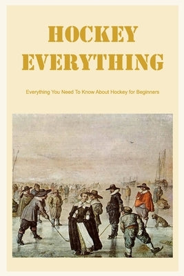 Hockey Everything: Everything You Need To Know About Hockey for Beginners by Silkaukas, John