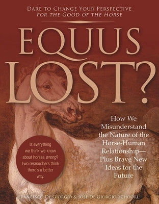 Equus Lost?: How We Misunderstand the Nature of the Horse-Human Relationship--Plus Brave New Ideas for the Future by de Giorgio, Francesco