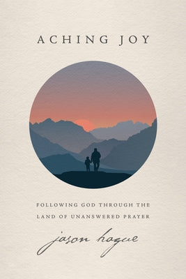 Aching Joy: Following God Through the Land of Unanswered Prayer by Hague, Jason