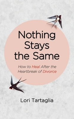 Nothing Stays The Same: How to Heal After the Heartbreak of Divorce by Tartaglia, Lori