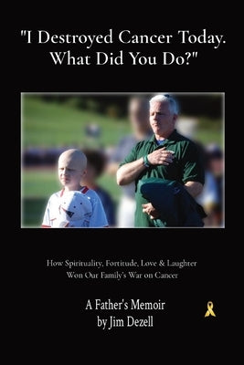 I Destroyed Cancer Today. What Did You Do?: How Spirituality, Fortitude, Love & Laughter Won Our Family's War on Cancer by Dezell, Jim