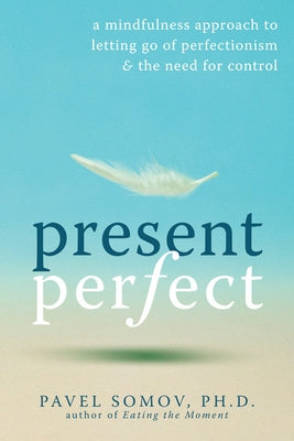 Present Perfect: A Mindfulness Approach to Letting Go of Perfectionism & the Need for Control by Somov, Pavel G.