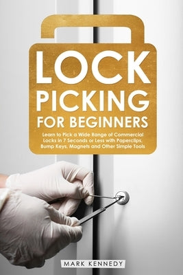 Lock Picking for Beginners: Learn to Pick a Wide Range of Commercial Locks in 7 Seconds or Less with Paperclips, Bump Keys, Magnets and Other Simp by Kennedy, Mark