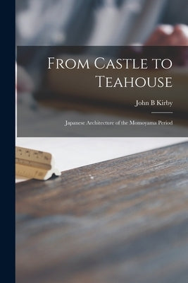 From Castle to Teahouse; Japanese Architecture of the Momoyama Period by Kirby, John B.