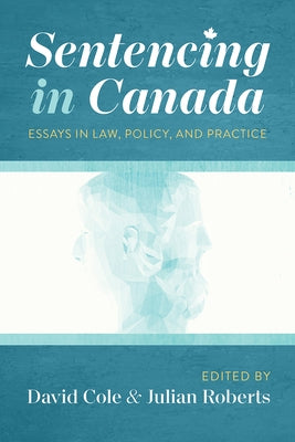 Sentencing in Canada: Essays in Law, Policy, and Practice by Cole, David