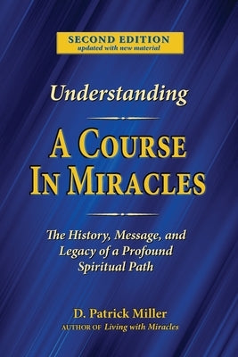 Understanding A Course in Miracles: The History, Message, and Legacy of a Profound Teaching by Miller, D. Patrick