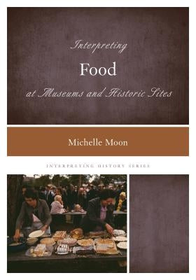 Interpreting Food at Museums and Historic Sites by Moon, Michelle